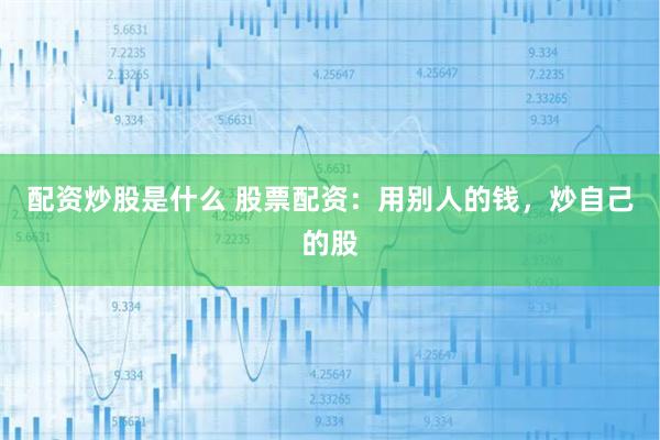 配资炒股是什么 股票配资：用别人的钱，炒自己的股