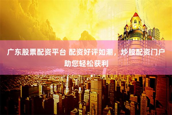 广东股票配资平台 配资好评如潮，炒股配资门户助您轻松获利