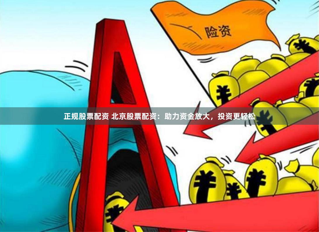 正规股票配资 北京股票配资：助力资金放大，投资更轻松