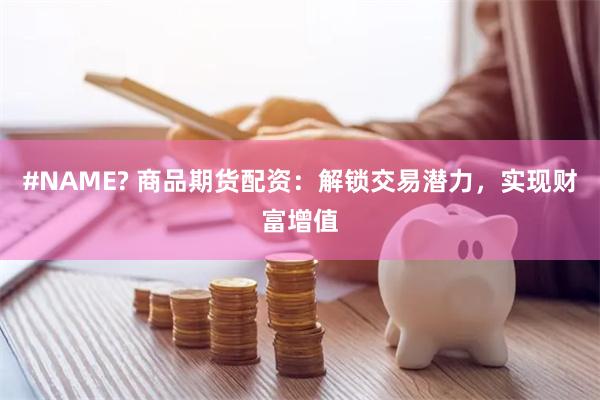 #NAME? 商品期货配资：解锁交易潜力，实现财富增值