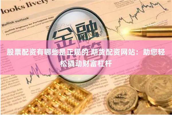 股票配资有哪些是正规的 期货配资网站：助您轻松撬动财富杠杆