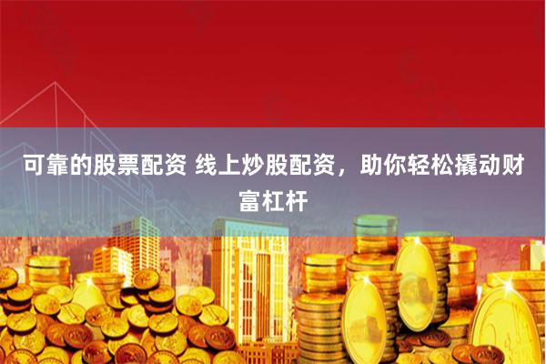 可靠的股票配资 线上炒股配资，助你轻松撬动财富杠杆