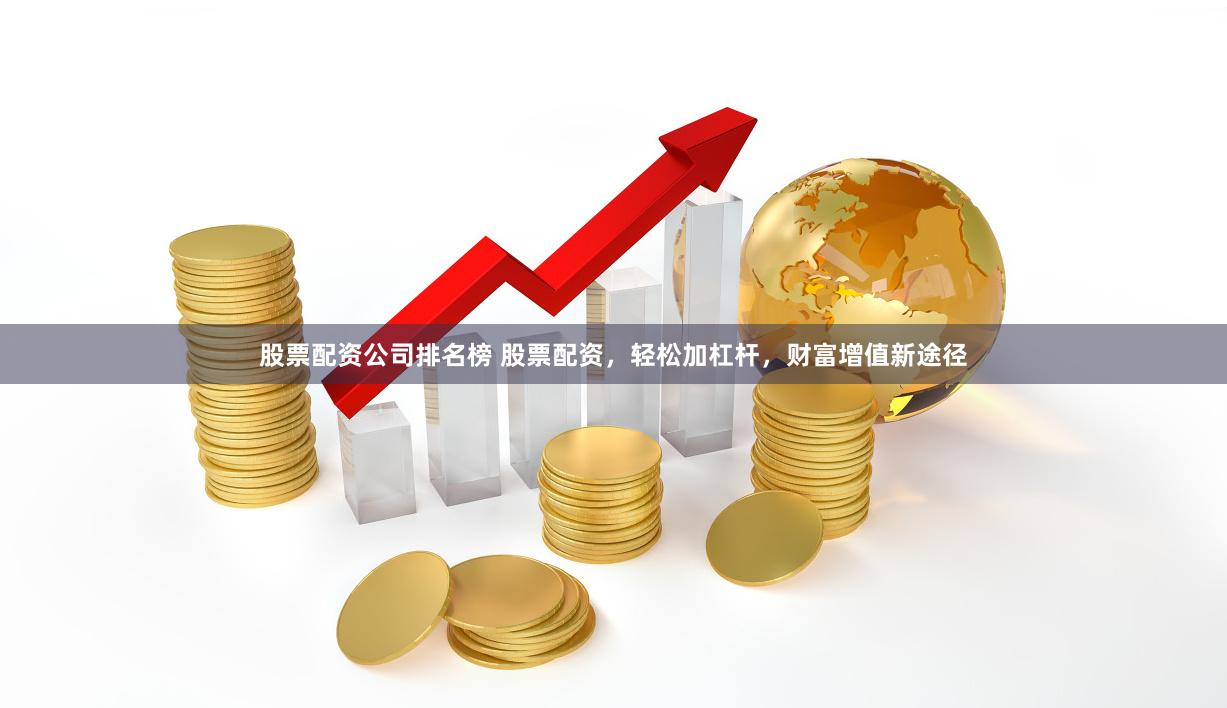 股票配资公司排名榜 股票配资，轻松加杠杆，财富增值新途径