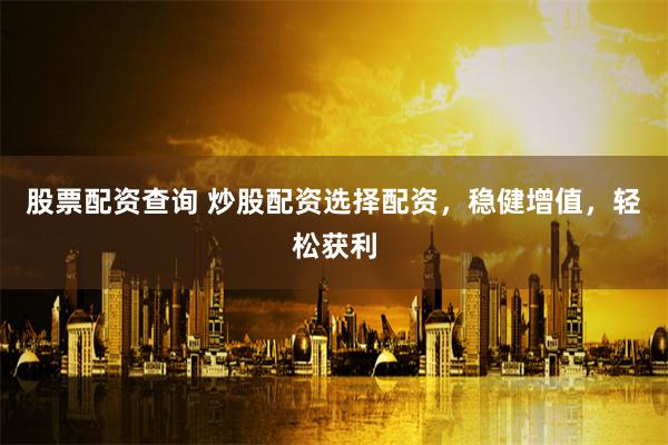 股票配资查询 炒股配资选择配资，稳健增值，轻松获利