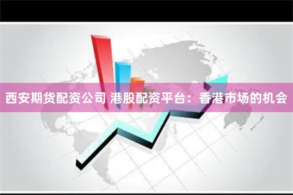 西安期货配资公司 港股配资平台：香港市场的机会