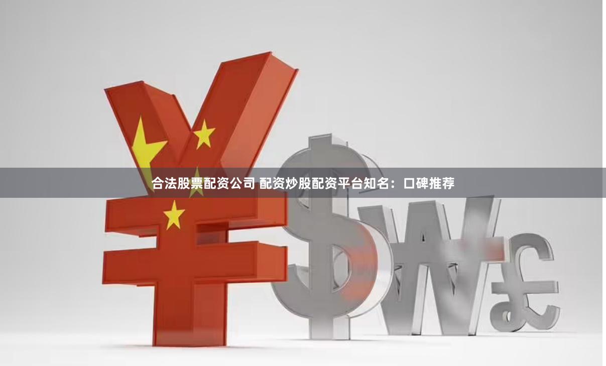 合法股票配资公司 配资炒股配资平台知名：口碑推荐