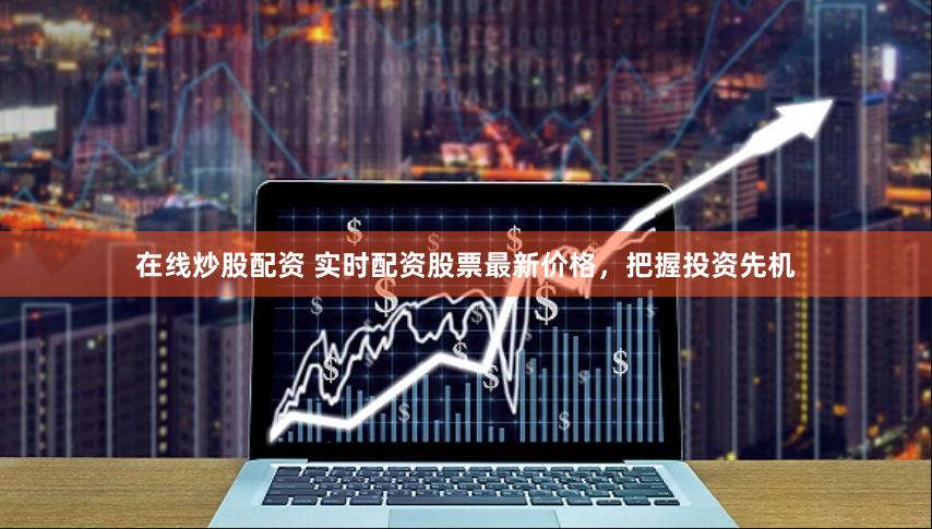 在线炒股配资 实时配资股票最新价格，把握投资先机