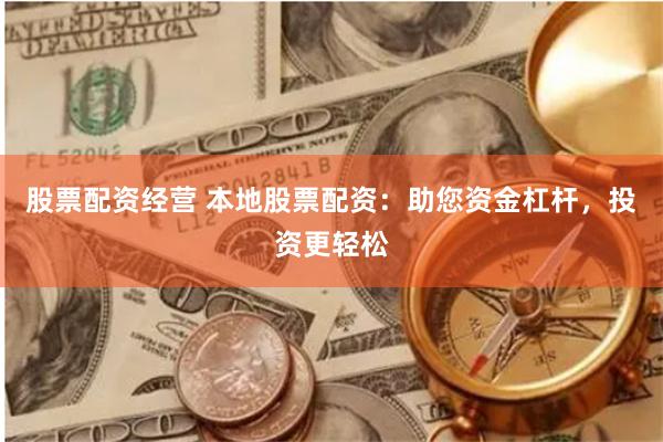 股票配资经营 本地股票配资：助您资金杠杆，投资更轻松
