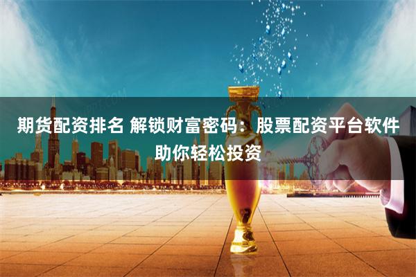 期货配资排名 解锁财富密码：股票配资平台软件助你轻松投资