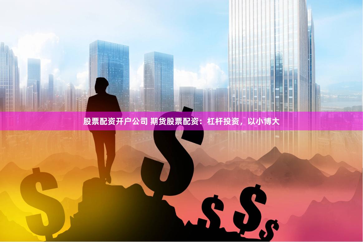 股票配资开户公司 期货股票配资：杠杆投资，以小博大