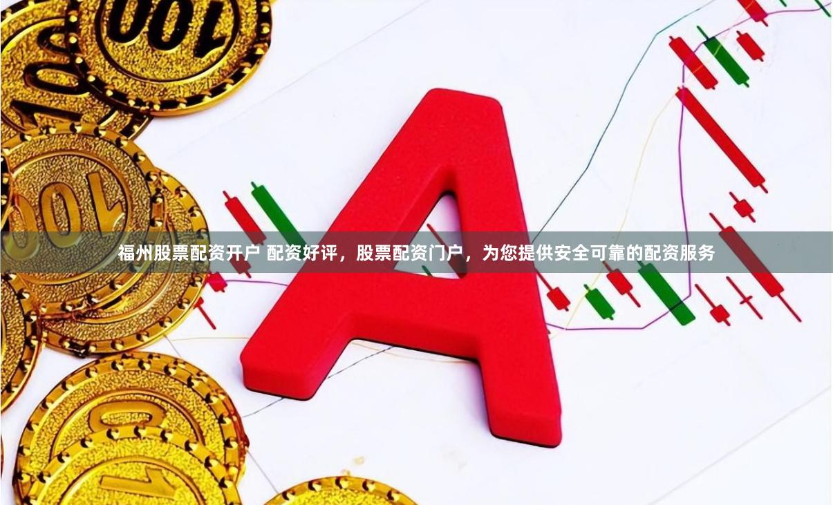 福州股票配资开户 配资好评，股票配资门户，为您提供安全可靠的配资服务