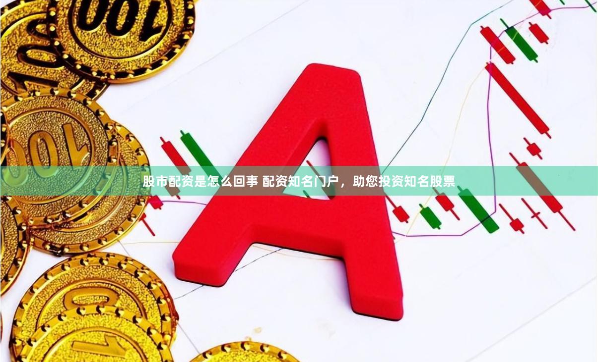 股市配资是怎么回事 配资知名门户，助您投资知名股票