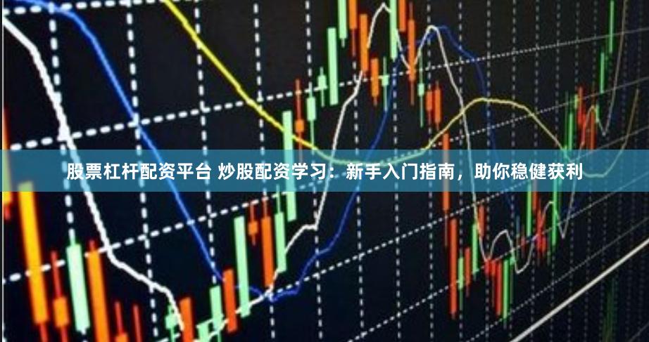 股票杠杆配资平台 炒股配资学习：新手入门指南，助你稳健获利