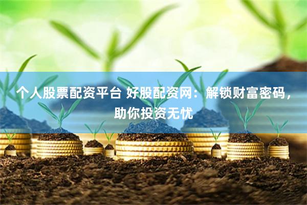 个人股票配资平台 好股配资网：解锁财富密码，助你投资无忧