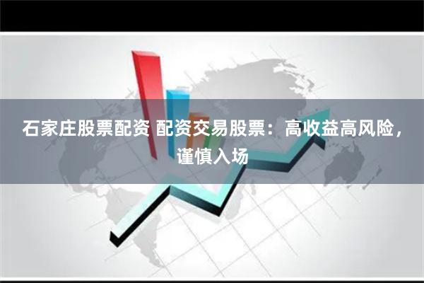 石家庄股票配资 配资交易股票：高收益高风险，谨慎入场