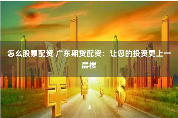 怎么股票配资 广东期货配资：让您的投资更上一层楼