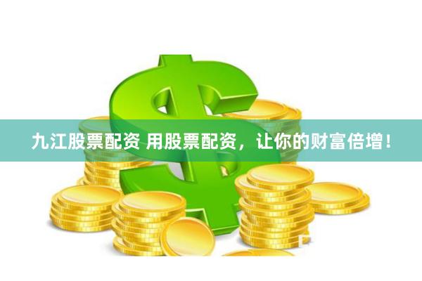 九江股票配资 用股票配资，让你的财富倍增！