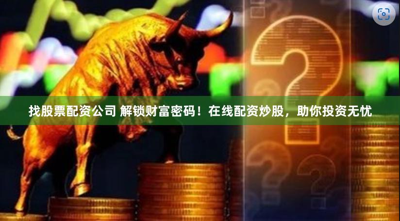 找股票配资公司 解锁财富密码！在线配资炒股，助你投资无忧