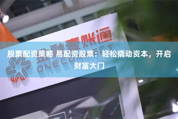 股票配资策略 易配资股票：轻松撬动资本，开启财富大门