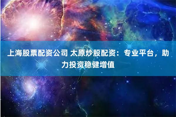 上海股票配资公司 太原炒股配资：专业平台，助力投资稳健增值