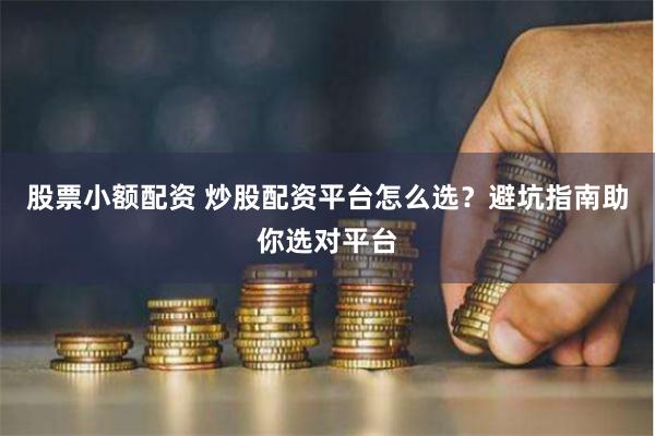 股票小额配资 炒股配资平台怎么选？避坑指南助你选对平台