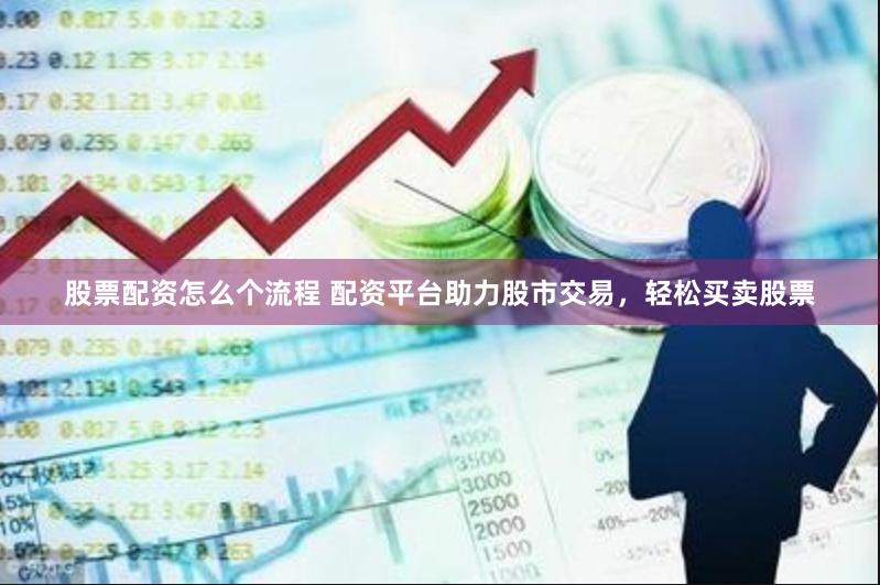 股票配资怎么个流程 配资平台助力股市交易，轻松买卖股票