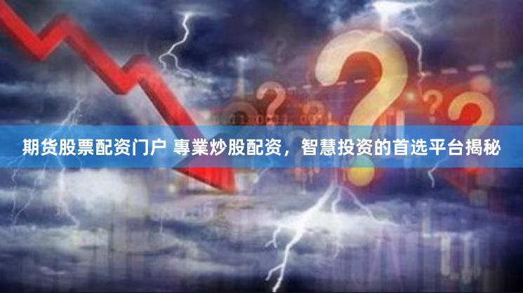 期货股票配资门户 專業炒股配资，智慧投资的首选平台揭秘