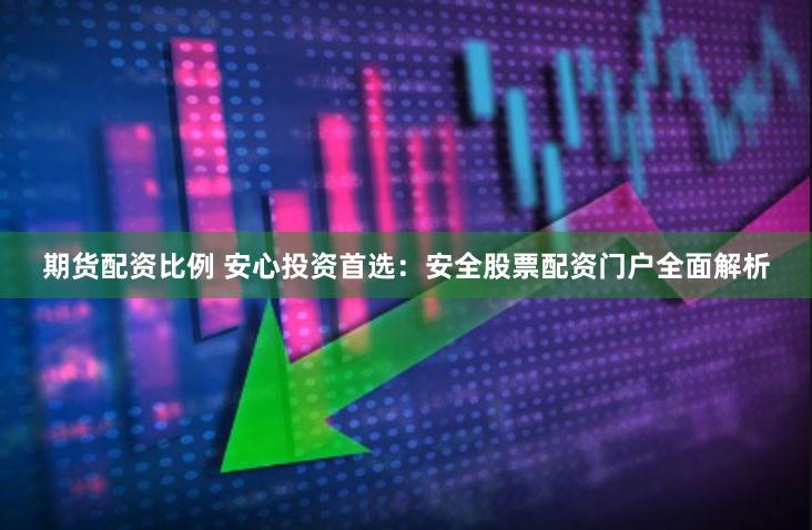 期货配资比例 安心投资首选：安全股票配资门户全面解析