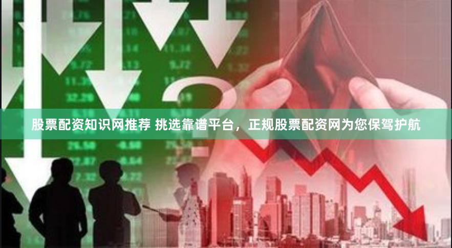 股票配资知识网推荐 挑选靠谱平台，正规股票配资网为您保驾护航