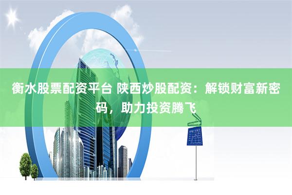 衡水股票配资平台 陕西炒股配资：解锁财富新密码，助力投资腾飞