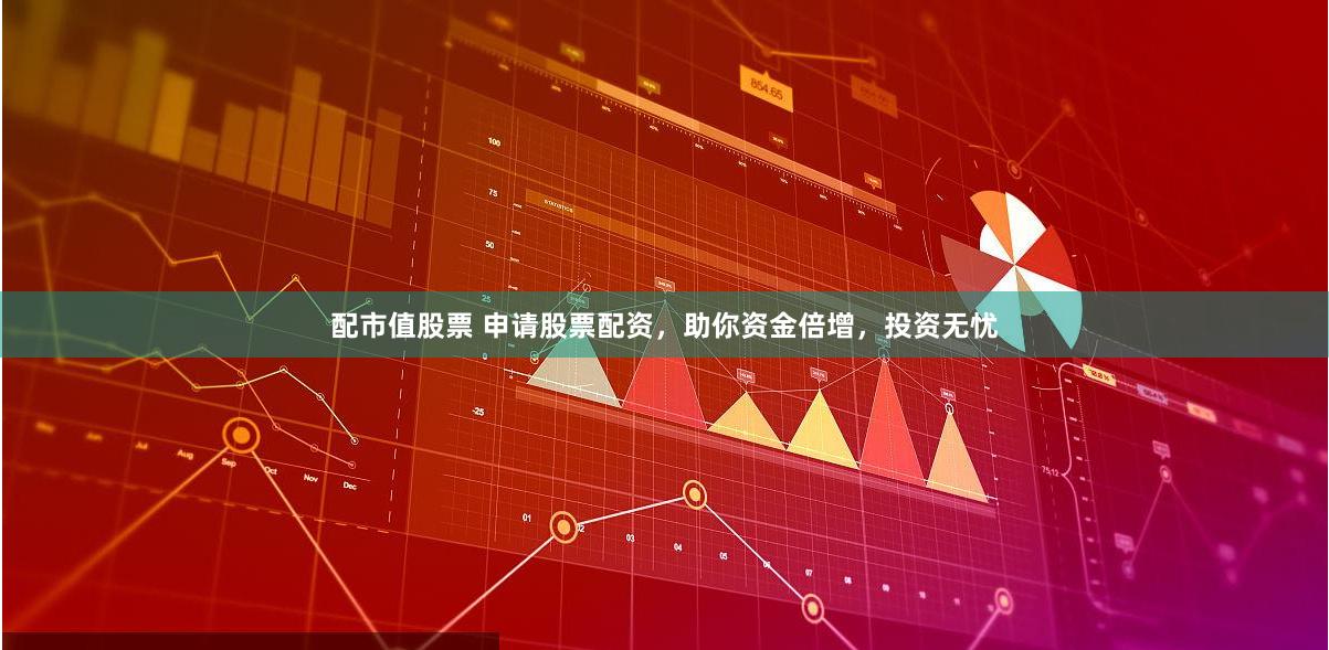 配市值股票 申请股票配资，助你资金倍增，投资无忧