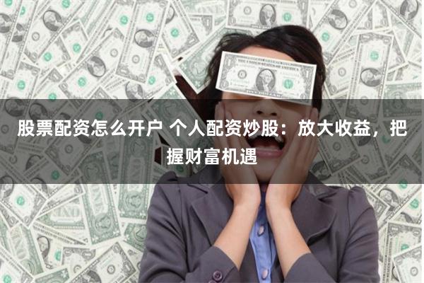股票配资怎么开户 个人配资炒股：放大收益，把握财富机遇