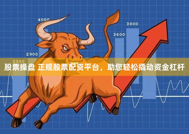 股票操盘 正规股票配资平台，助您轻松撬动资金杠杆