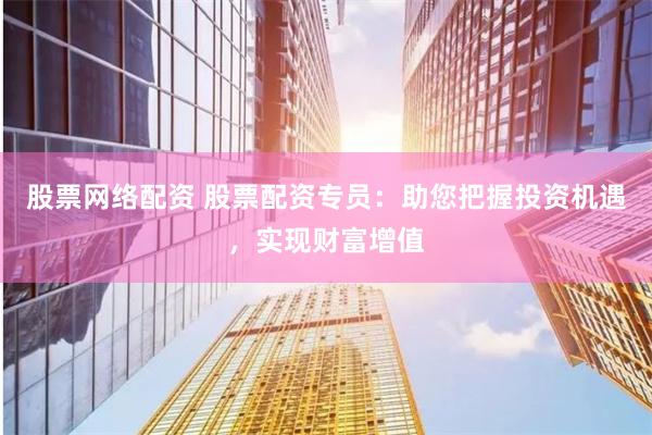 股票网络配资 股票配资专员：助您把握投资机遇，实现财富增值