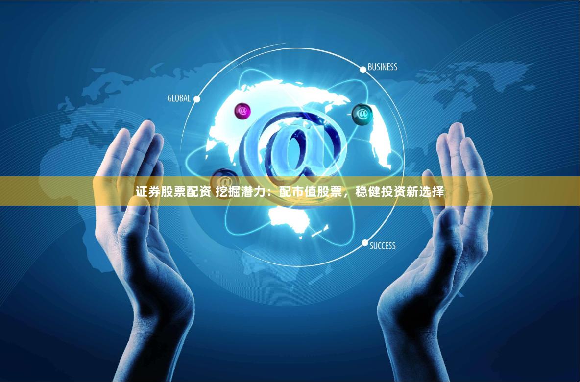 证券股票配资 挖掘潜力：配市值股票，稳健投资新选择