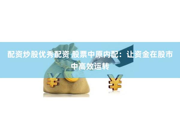 配资炒股优秀配资 股票中原内配：让资金在股市中高效运转