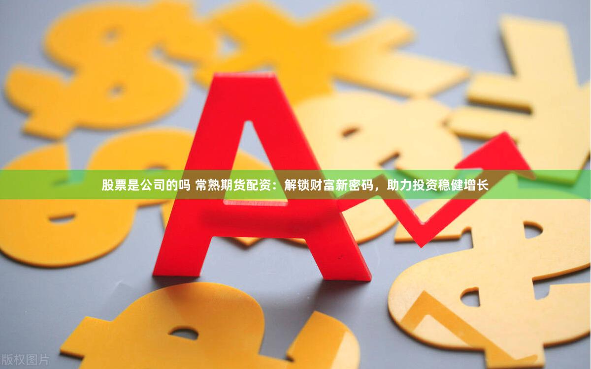 股票是公司的吗 常熟期货配资：解锁财富新密码，助力投资稳健增长