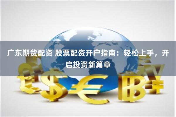 广东期货配资 股票配资开户指南：轻松上手，开启投资新篇章