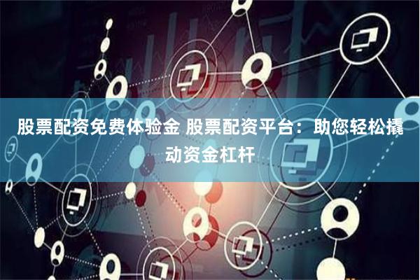 股票配资免费体验金 股票配资平台：助您轻松撬动资金杠杆