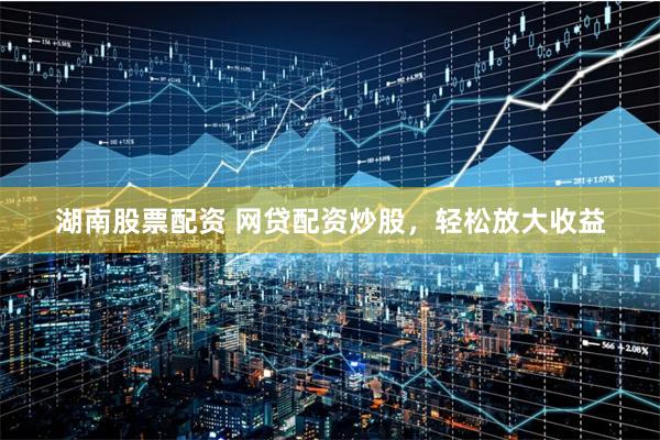 湖南股票配资 网贷配资炒股，轻松放大收益