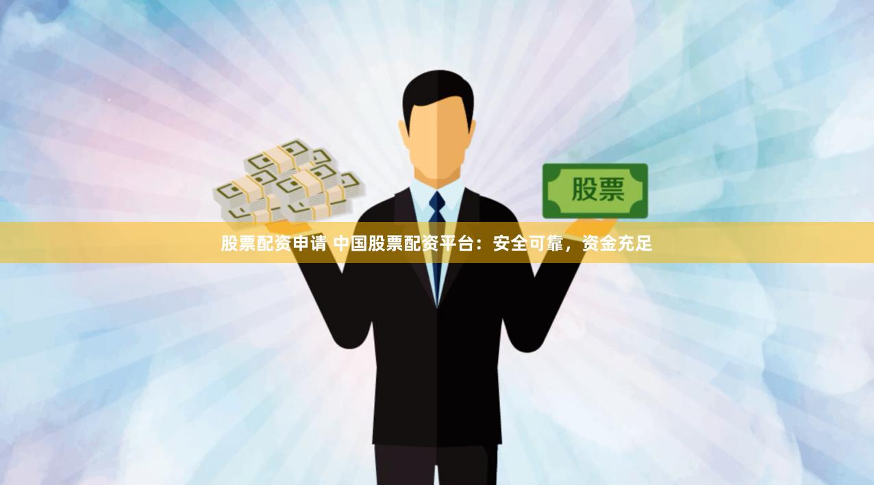 股票配资申请 中国股票配资平台：安全可靠，资金充足