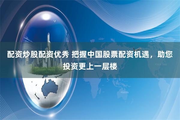 配资炒股配资优秀 把握中国股票配资机遇，助您投资更上一层楼