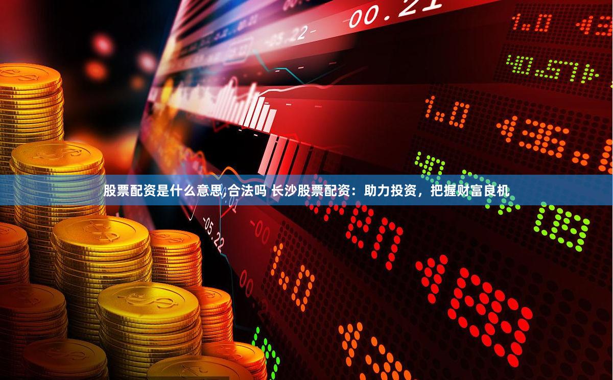 股票配资是什么意思,合法吗 长沙股票配资：助力投资，把握财富良机