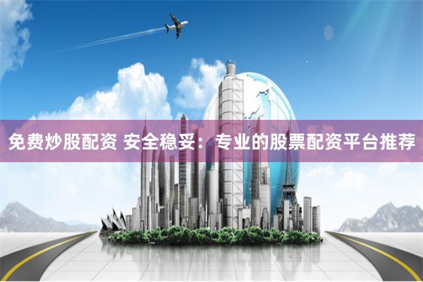 免费炒股配资 安全稳妥：专业的股票配资平台推荐