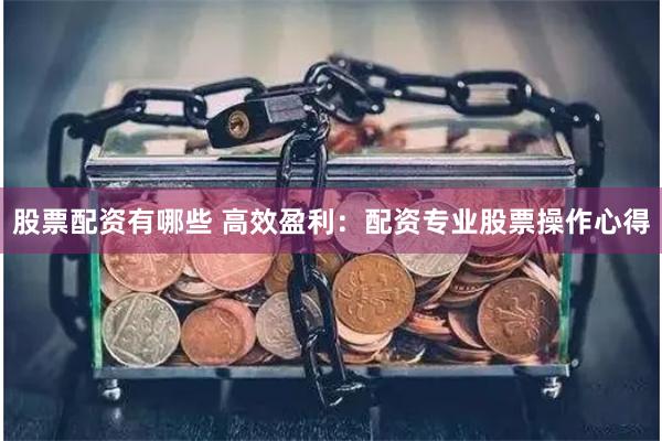 股票配资有哪些 高效盈利：配资专业股票操作心得