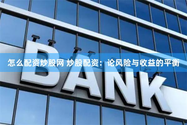 怎么配资炒股网 炒股配资：论风险与收益的平衡